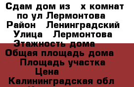 Сдам дом из 3-х комнат по ул Лермонтова › Район ­ Ленинградский › Улица ­ Лермонтова › Этажность дома ­ 1 › Общая площадь дома ­ 75 › Площадь участка ­ 2 › Цена ­ 22 000 - Калининградская обл., Калининград г. Недвижимость » Дома, коттеджи, дачи аренда   